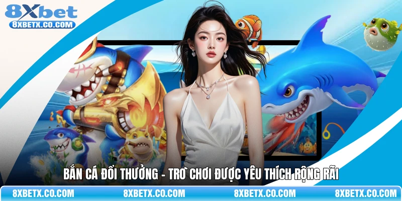 Bắn cá đổi thưởng - Trò chơi được yêu thích rộng rãi