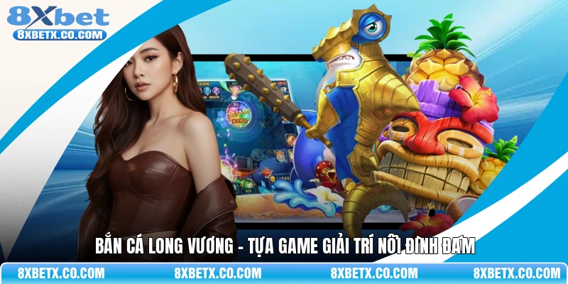 Bắn cá long vương - Tựa game giải trí nổi đình đám