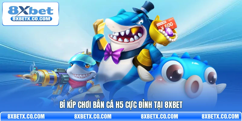  Bí kíp chơi bắn cá H5 cực đỉnh tại 8Xbet