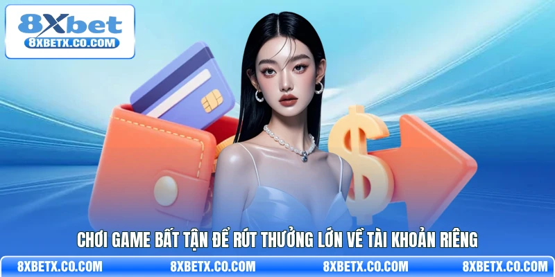 Chơi game bất tận để rút thưởng lớn về tài khoản riêng