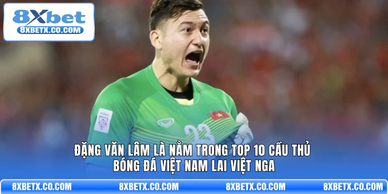Đặng Văn Lâm là nằm trong top 10 cầu thủ bóng đá Việt Nam lai Việt Nga