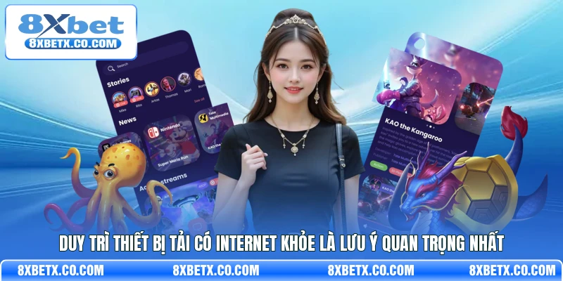 Duy trì thiết bị tải có internet khỏe là lưu ý quan trọng nhất