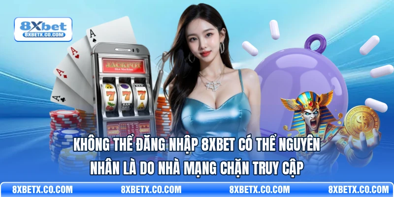 Không thể đăng nhập 8Xbet có thể nguyên nhân là do nhà mạng chặn truy cập