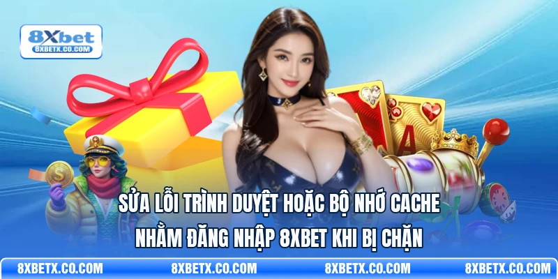 Sửa lỗi trình duyệt hoặc bộ nhớ cache nhằm đăng nhập 8Xbet khi bị chặn