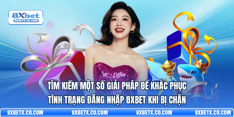 Tìm kiếm một số giải pháp để khắc phục tình trạng đăng nhập 8Xbet khi bị chặn