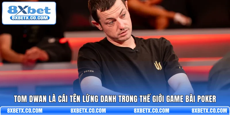 Tom Dwan là cái tên lừng danh trong thế giới game bài Poker